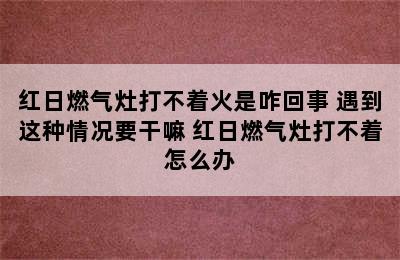 红日燃气灶打不着火是咋回事 遇到这种情况要干嘛 红日燃气灶打不着怎么办